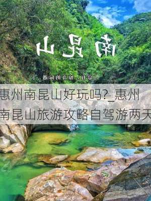 惠州南昆山好玩吗?_惠州南昆山旅游攻略自驾游两天