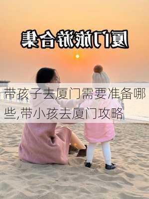 带孩子去厦门需要准备哪些,带小孩去厦门攻略