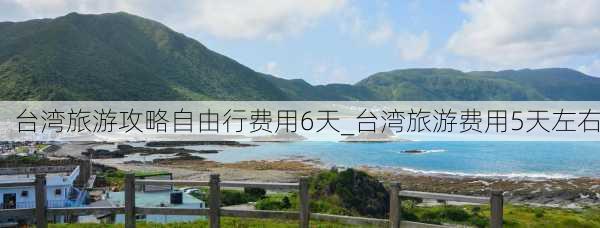 台湾旅游攻略自由行费用6天_台湾旅游费用5天左右