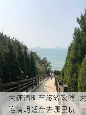 大连清明节旅游攻略_大连清明适合去哪里玩