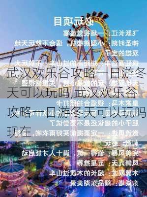 武汉欢乐谷攻略一日游冬天可以玩吗,武汉欢乐谷攻略一日游冬天可以玩吗现在