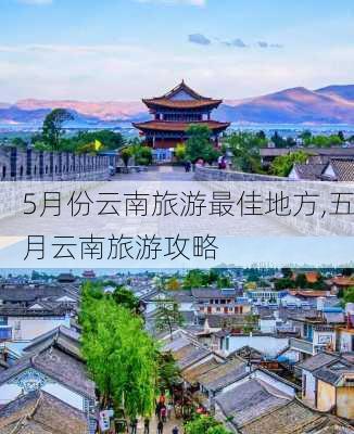 5月份云南旅游最佳地方,五月云南旅游攻略