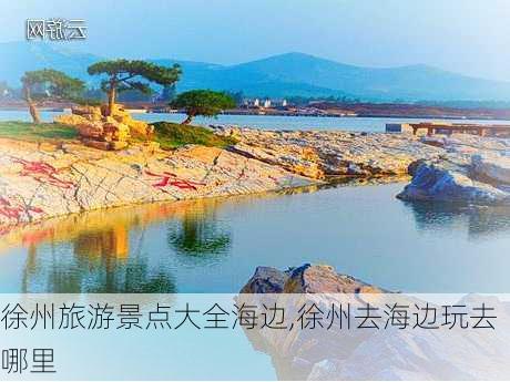 徐州旅游景点大全海边,徐州去海边玩去哪里