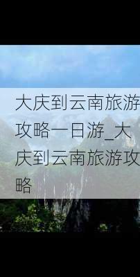 大庆到云南旅游攻略一日游_大庆到云南旅游攻略