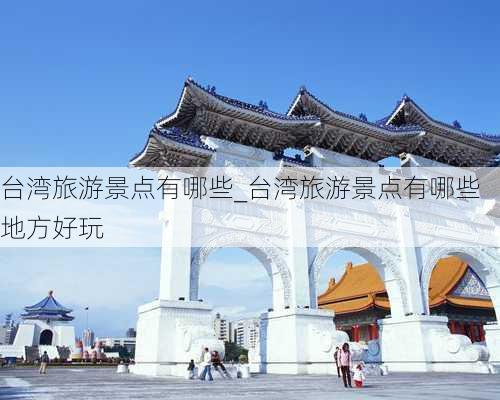 台湾旅游景点有哪些_台湾旅游景点有哪些地方好玩