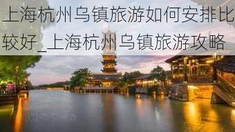 上海杭州乌镇旅游如何安排比较好_上海杭州乌镇旅游攻略