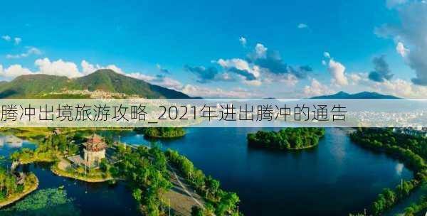 腾冲出境旅游攻略_2021年进出腾冲的通告