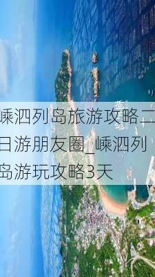 嵊泗列岛旅游攻略二日游朋友圈_嵊泗列岛游玩攻略3天