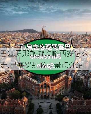 巴塞罗那旅游攻略西安怎么走,巴塞罗那必去景点介绍