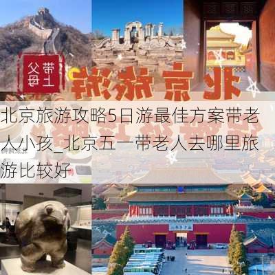 北京旅游攻略5日游最佳方案带老人小孩_北京五一带老人去哪里旅游比较好