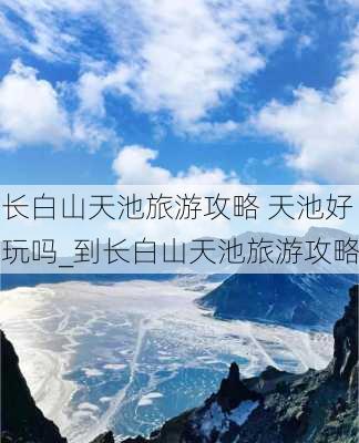 长白山天池旅游攻略 天池好玩吗_到长白山天池旅游攻略