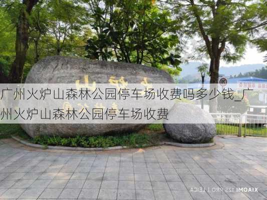 广州火炉山森林公园停车场收费吗多少钱_广州火炉山森林公园停车场收费