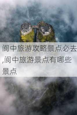 阆中旅游攻略景点必去,阆中旅游景点有哪些景点