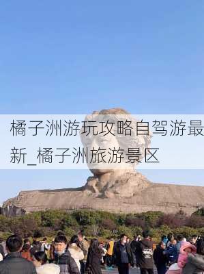 橘子洲游玩攻略自驾游最新_橘子洲旅游景区