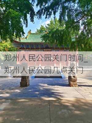 郑州人民公园关门时间_郑州人民公园几点关门