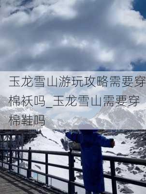 玉龙雪山游玩攻略需要穿棉袄吗_玉龙雪山需要穿棉鞋吗