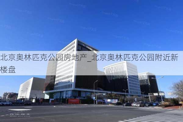 北京奥林匹克公园房地产_北京奥林匹克公园附近新楼盘