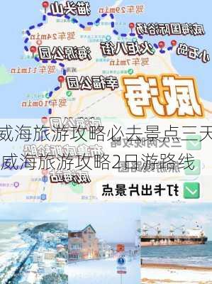 威海旅游攻略必去景点三天,威海旅游攻略2日游路线