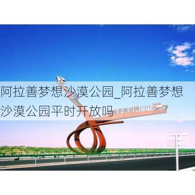 阿拉善梦想沙漠公园_阿拉善梦想沙漠公园平时开放吗