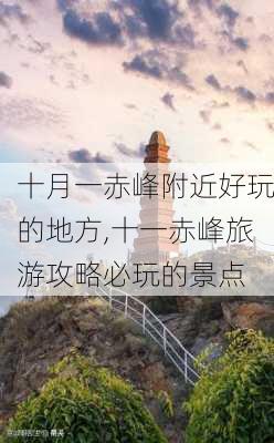 十月一赤峰附近好玩的地方,十一赤峰旅游攻略必玩的景点