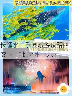 长隆水上乐园旅游攻略西安_打卡长隆水上乐园