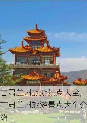 甘肃兰州旅游景点大全,甘肃兰州旅游景点大全介绍