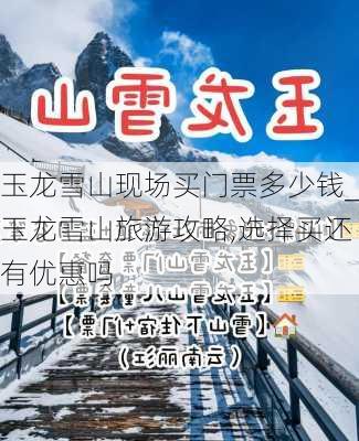 玉龙雪山现场买门票多少钱_玉龙雪山旅游攻略,选择买还有优惠吗