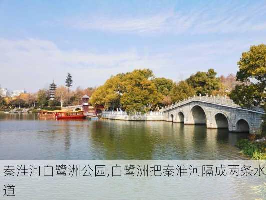 秦淮河白鹭洲公园,白鹭洲把秦淮河隔成两条水道