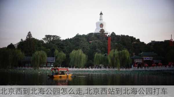 北京西到北海公园怎么走,北京西站到北海公园打车