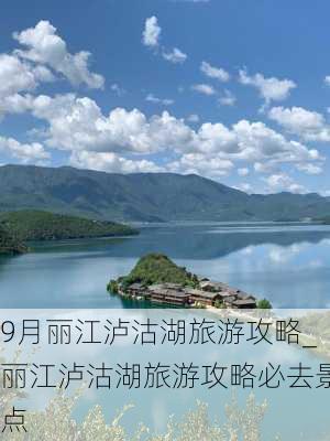 9月丽江泸沽湖旅游攻略_丽江泸沽湖旅游攻略必去景点