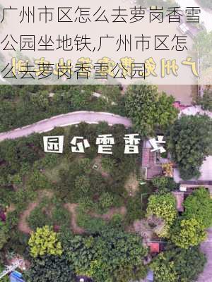 广州市区怎么去萝岗香雪公园坐地铁,广州市区怎么去萝岗香雪公园