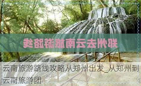 云南旅游路线攻略从郑州出发_从郑州到云南旅游团