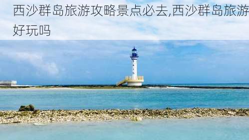 西沙群岛旅游攻略景点必去,西沙群岛旅游好玩吗