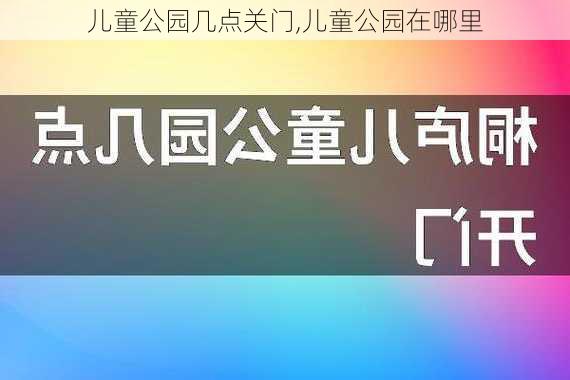 儿童公园几点关门,儿童公园在哪里