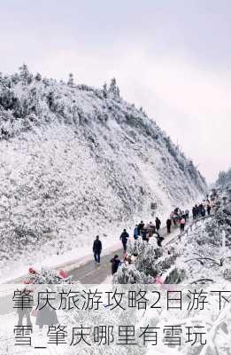 肇庆旅游攻略2日游下雪_肇庆哪里有雪玩