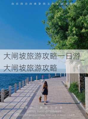 大闸坡旅游攻略一日游_大闸坡旅游攻略