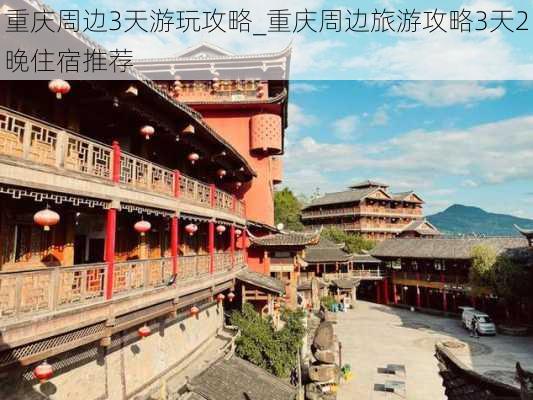 重庆周边3天游玩攻略_重庆周边旅游攻略3天2晚住宿推荐