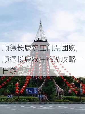 顺德长鹿农庄门票团购,顺德长鹿农庄旅游攻略一日游