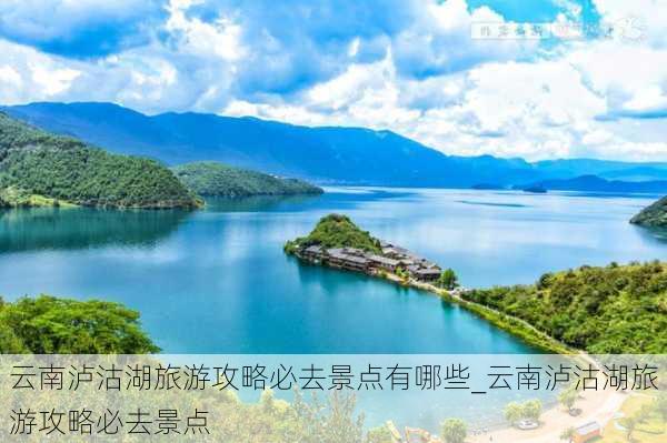 云南泸沽湖旅游攻略必去景点有哪些_云南泸沽湖旅游攻略必去景点