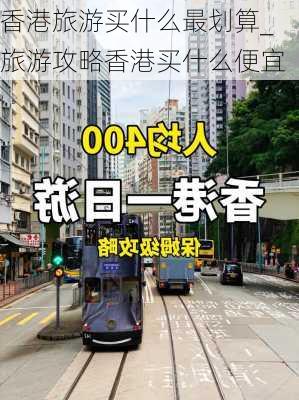 香港旅游买什么最划算_旅游攻略香港买什么便宜