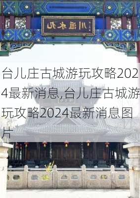 台儿庄古城游玩攻略2024最新消息,台儿庄古城游玩攻略2024最新消息图片