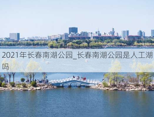 2021年长春南湖公园_长春南湖公园是人工湖吗