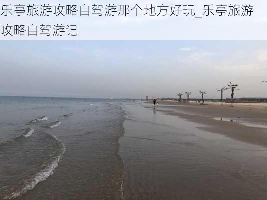 乐亭旅游攻略自驾游那个地方好玩_乐亭旅游攻略自驾游记