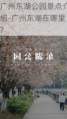 广州东湖公园景点介绍-广州东湖在哪里?