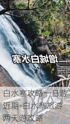 白水寨攻略一日游近期-白水寨旅游两天游攻略