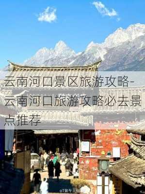 云南河口景区旅游攻略-云南河口旅游攻略必去景点推荐