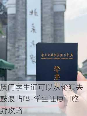 厦门学生证可以从轮渡去鼓浪屿吗-学生证厦门旅游攻略