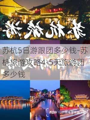 苏杭5日游跟团多少钱-苏杭旅游攻略4-5天旅游团多少钱