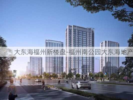 大东海福州新楼盘-福州南公园大东海地产