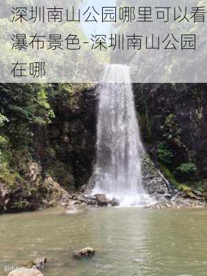 深圳南山公园哪里可以看瀑布景色-深圳南山公园在哪